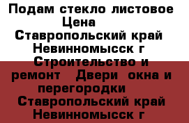 Подам стекло листовое  › Цена ­ 135 - Ставропольский край, Невинномысск г. Строительство и ремонт » Двери, окна и перегородки   . Ставропольский край,Невинномысск г.